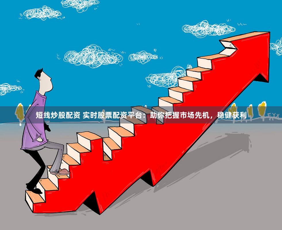 短线炒股配资 实时股票配资平台：助你把握市场先机，稳健获利
