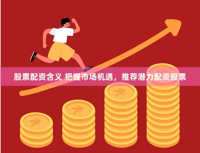 股票配资含义 把握市场机遇，推荐潜力配资股票
