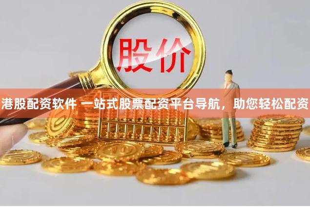 港股配资软件 一站式股票配资平台导航，助您轻松配资