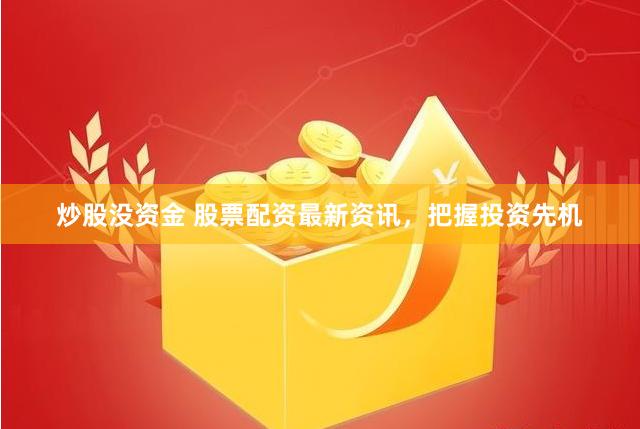 炒股没资金 股票配资最新资讯，把握投资先机