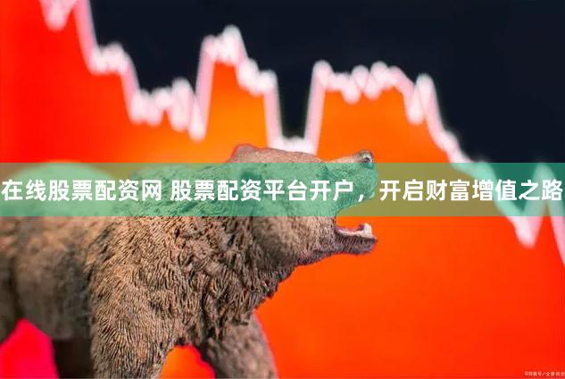 在线股票配资网 股票配资平台开户，开启财富增值之路