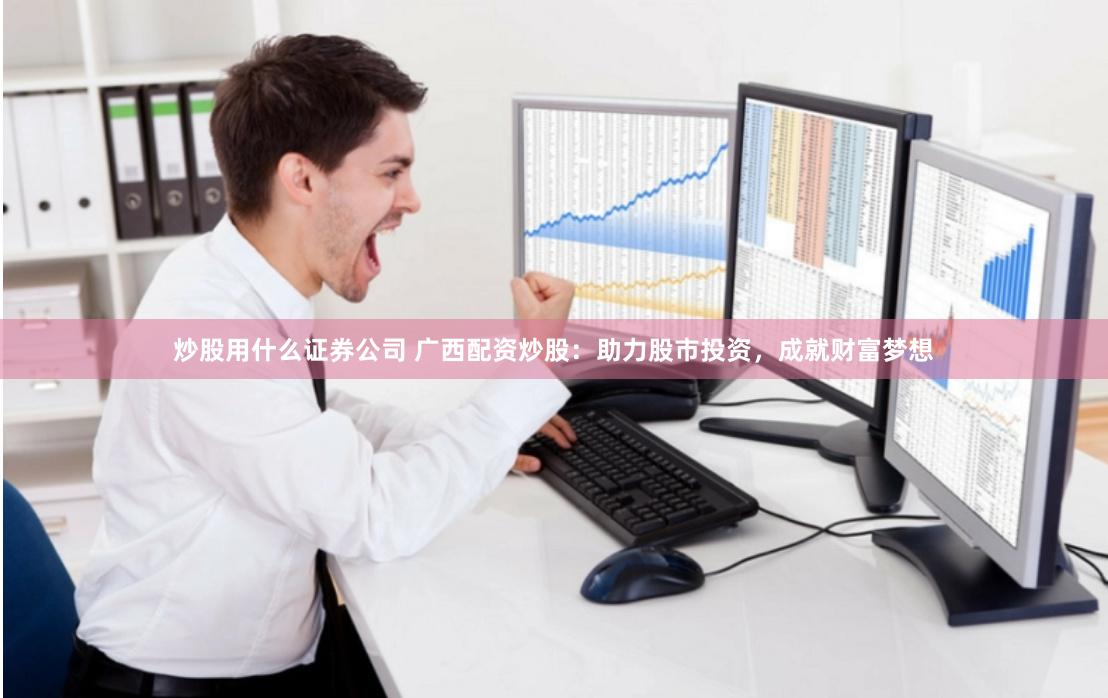 炒股用什么证券公司 广西配资炒股：助力股市投资，成就财富梦想