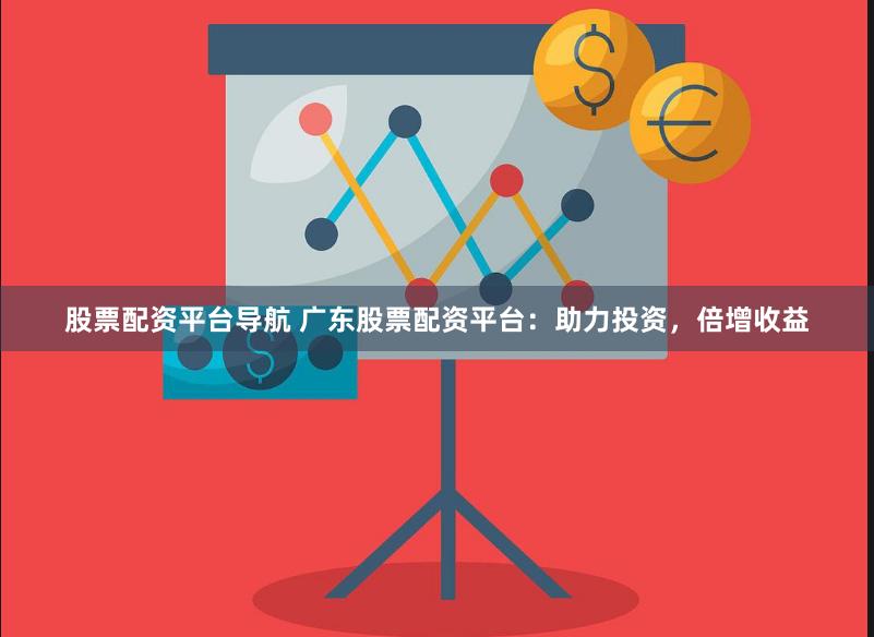 股票配资平台导航 广东股票配资平台：助力投资，倍增收益