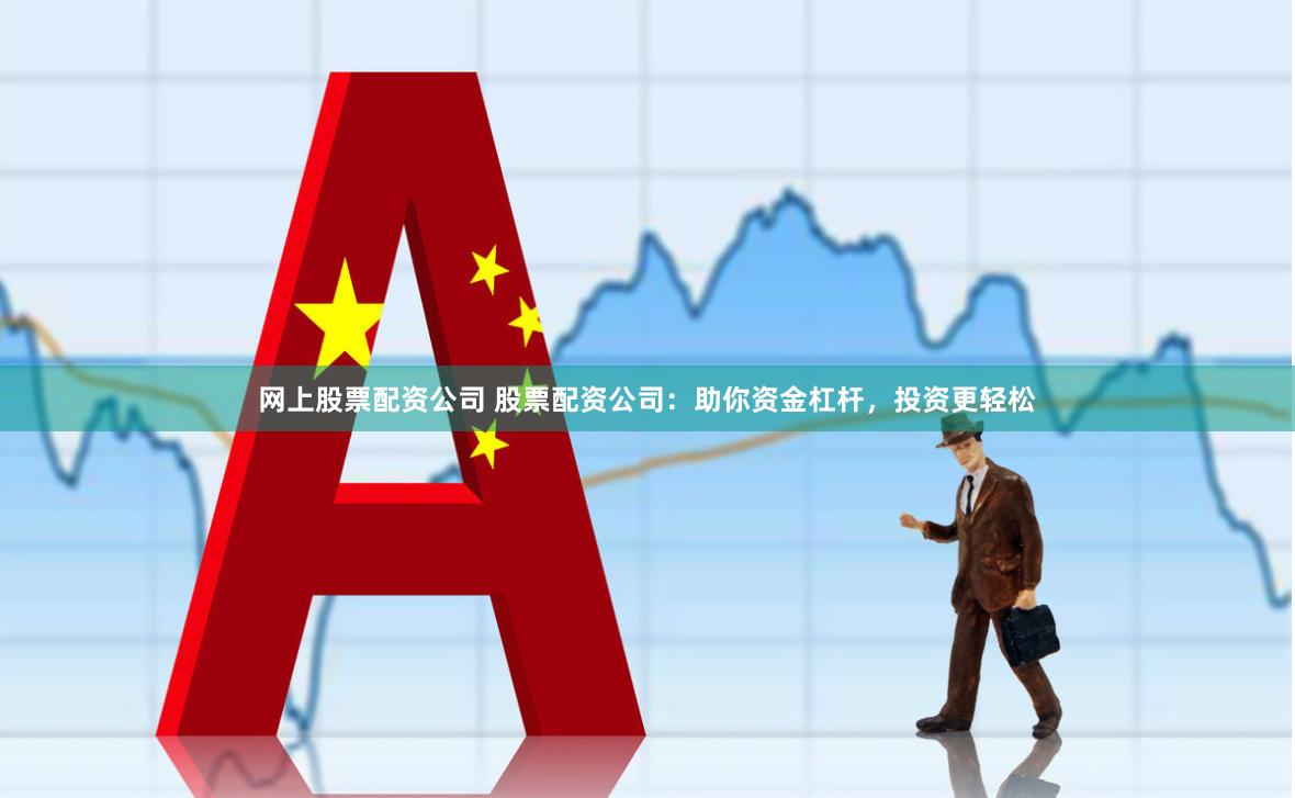 网上股票配资公司 股票配资公司：助你资金杠杆，投资更轻松