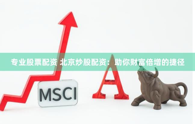 专业股票配资 北京炒股配资：助你财富倍增的捷径