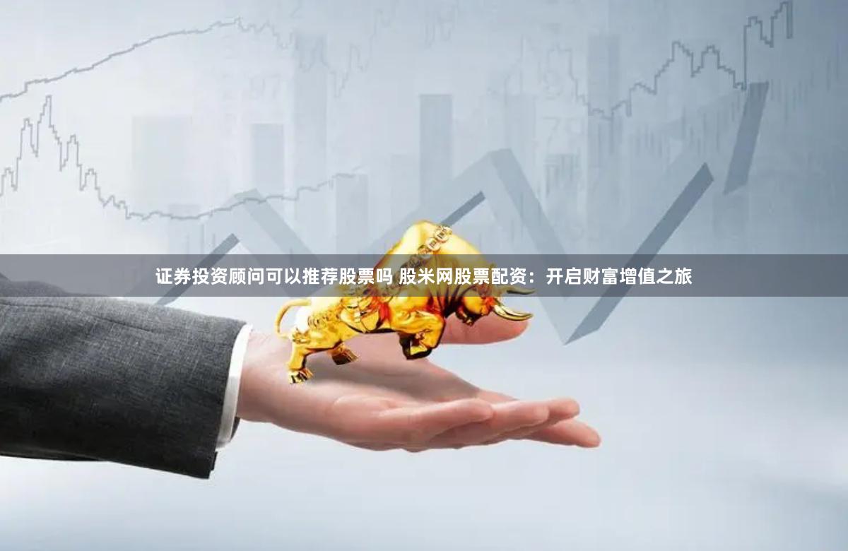 证券投资顾问可以推荐股票吗 股米网股票配资：开启财富增值之旅