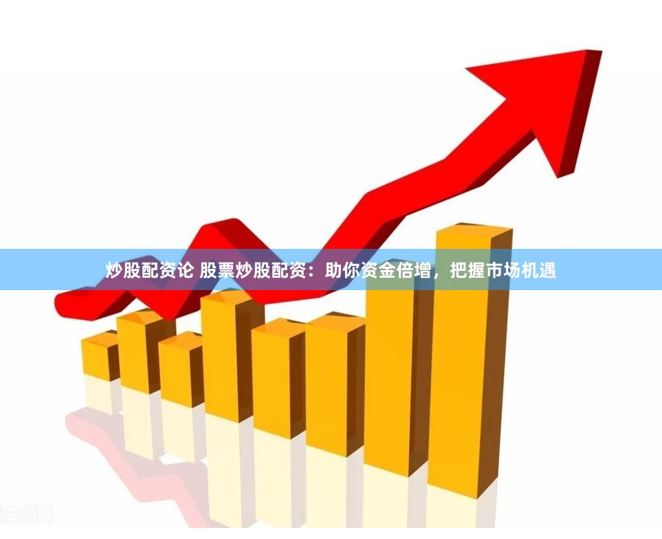 炒股配资论 股票炒股配资：助你资金倍增，把握市场机遇
