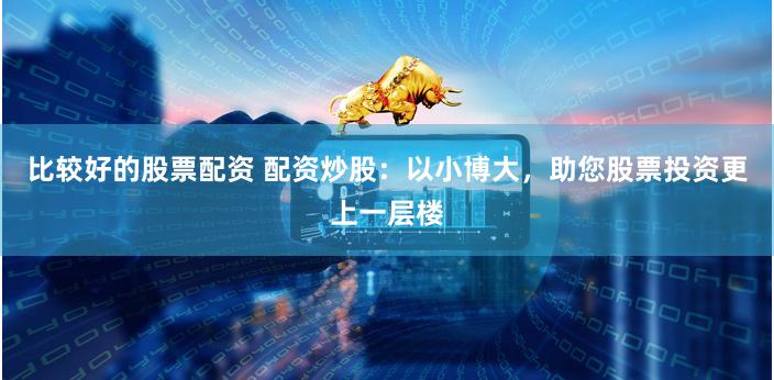 比较好的股票配资 配资炒股：以小博大，助您股票投资更上一层楼