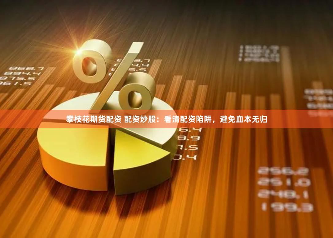 攀枝花期货配资 配资炒股：看清配资陷阱，避免血本无归