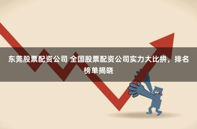 东莞股票配资公司 全国股票配资公司实力大比拼，排名榜单揭晓