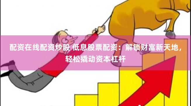 配资在线配资炒股 低息股票配资：解锁财富新天地，轻松撬动资本杠杆