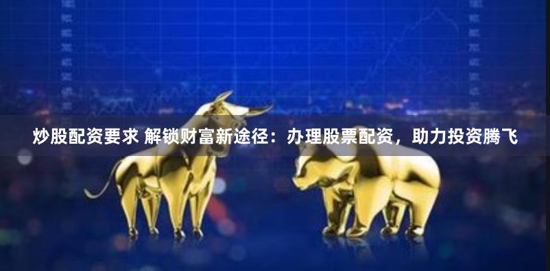 炒股配资要求 解锁财富新途径：办理股票配资，助力投资腾飞