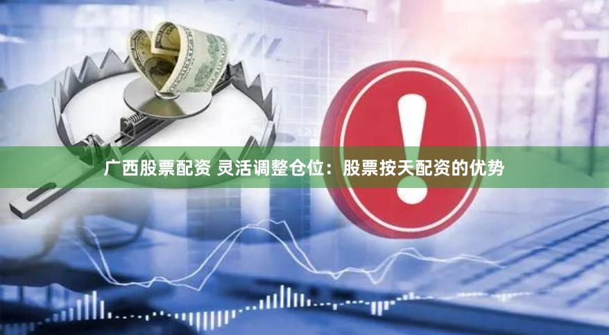 广西股票配资 灵活调整仓位：股票按天配资的优势