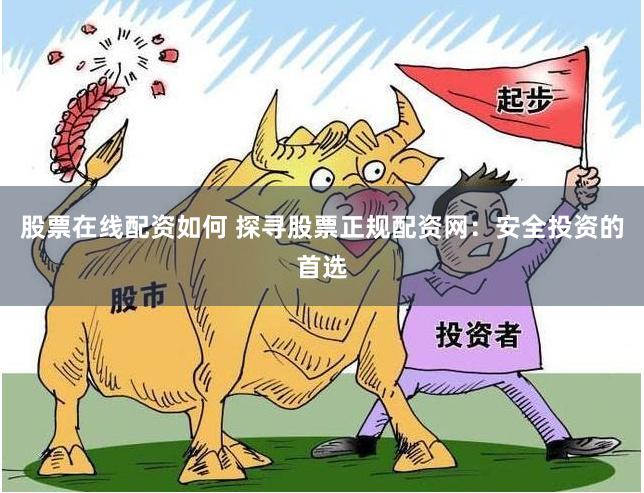 股票在线配资如何 探寻股票正规配资网：安全投资的首选