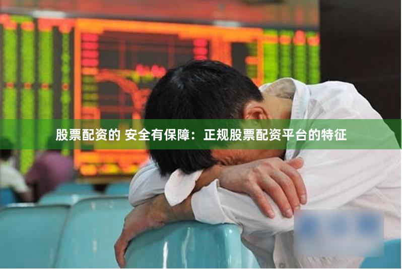 股票配资的 安全有保障：正规股票配资平台的特征