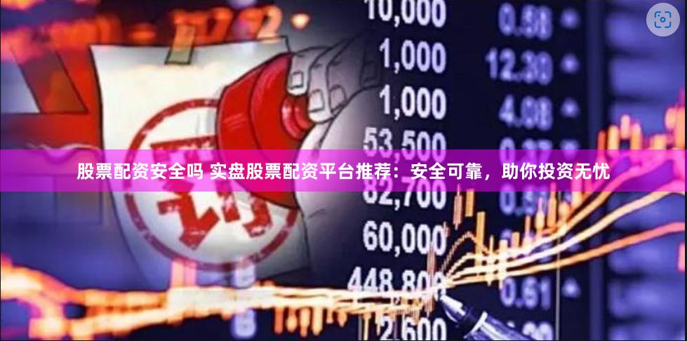 股票配资安全吗 实盘股票配资平台推荐：安全可靠，助你投资无忧