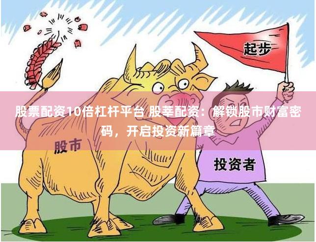 股票配资10倍杠杆平台 股莘配资：解锁股市财富密码，开启投资新篇章