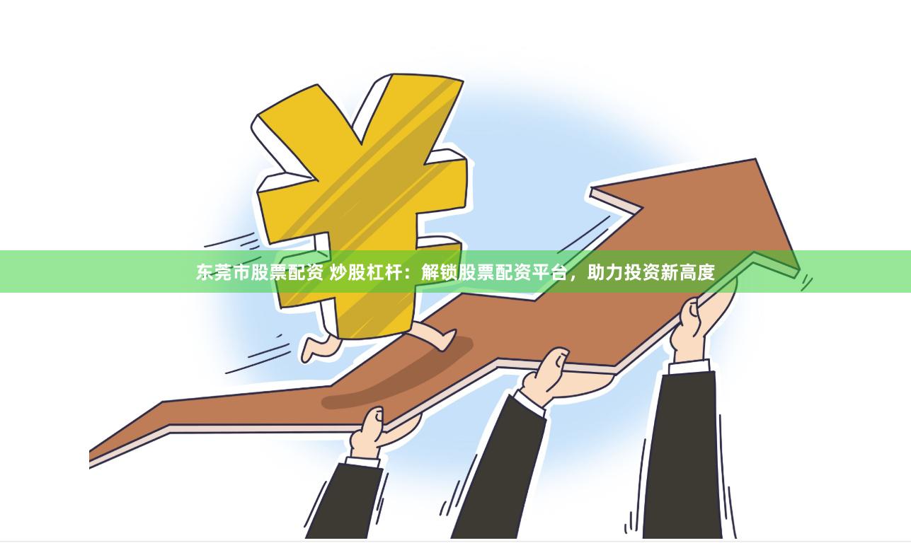 东莞市股票配资 炒股杠杆：解锁股票配资平台，助力投资新高度
