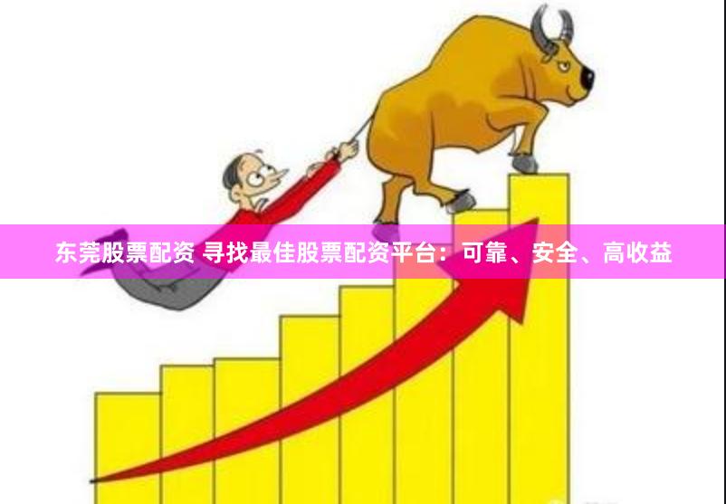 东莞股票配资 寻找最佳股票配资平台：可靠、安全、高收益