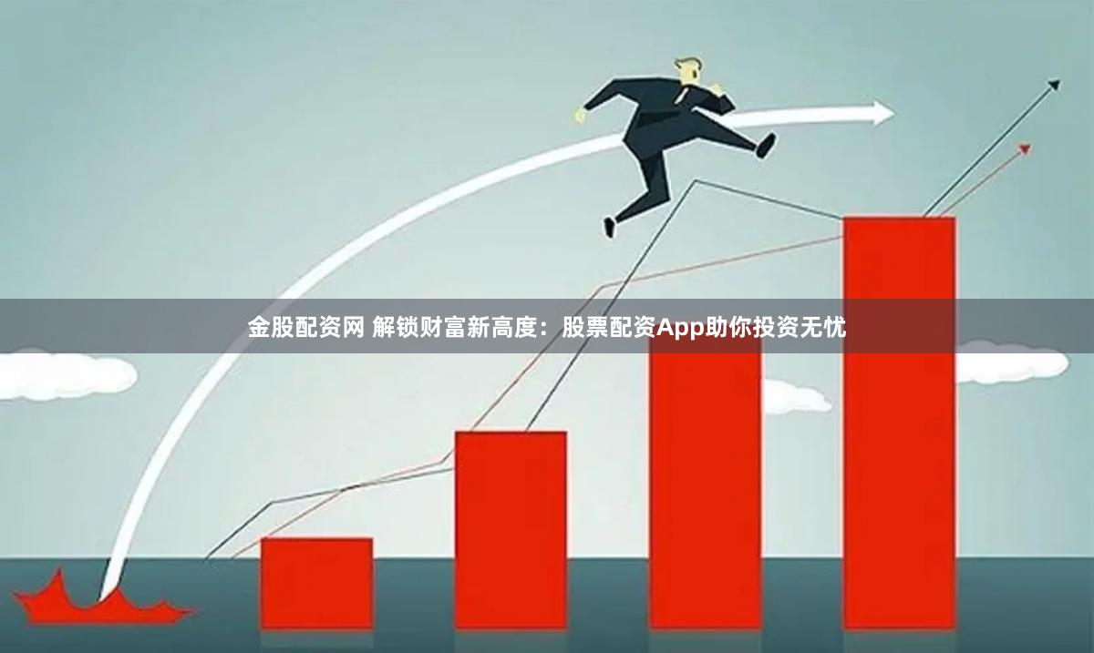 金股配资网 解锁财富新高度：股票配资App助你投资无忧