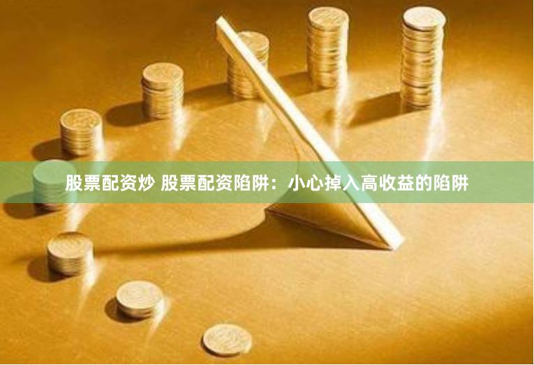 股票配资炒 股票配资陷阱：小心掉入高收益的陷阱