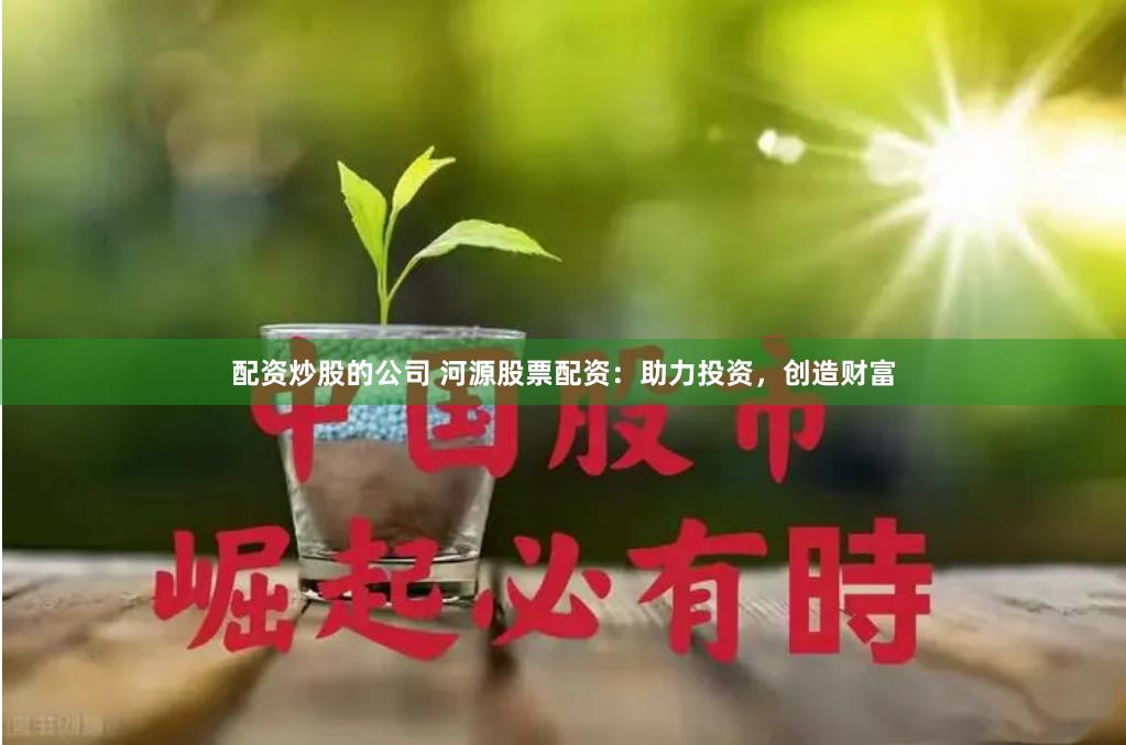 配资炒股的公司 河源股票配资：助力投资，创造财富