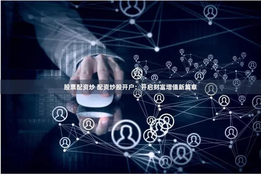 股票配资炒 配资炒股开户：开启财富增值新篇章