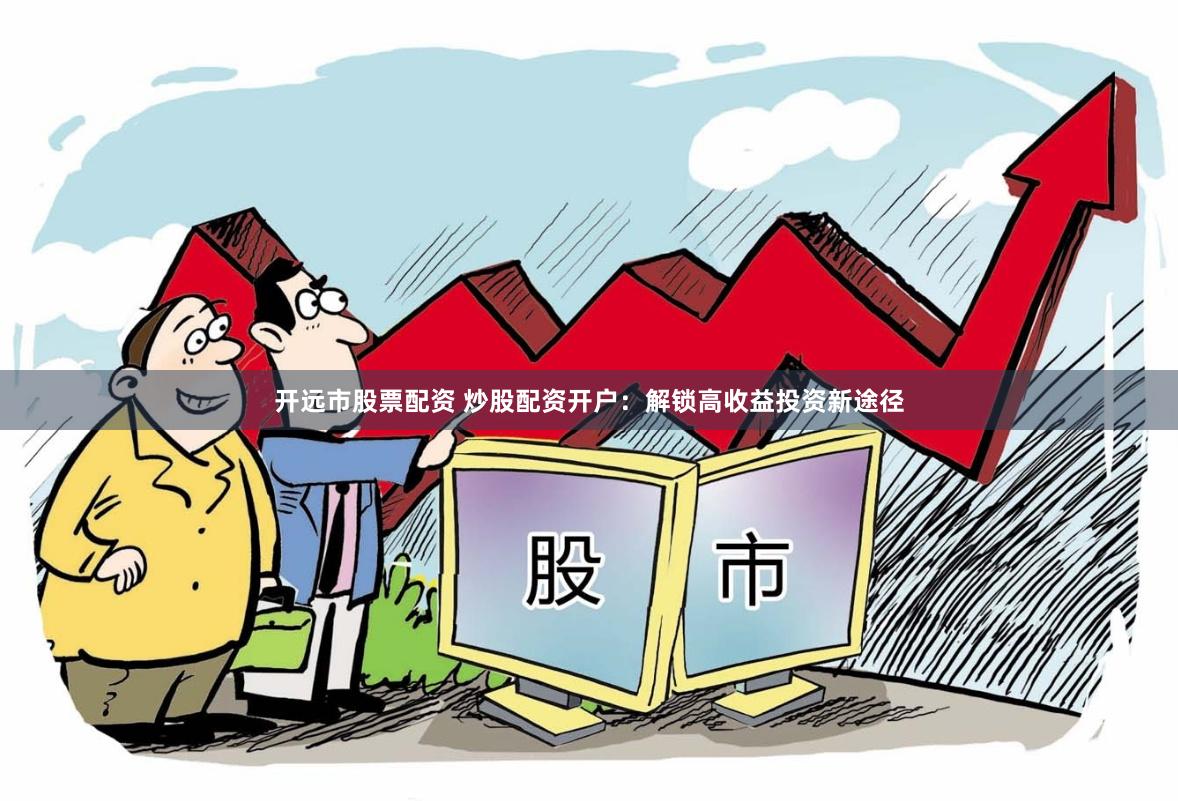 开远市股票配资 炒股配资开户：解锁高收益投资新途径