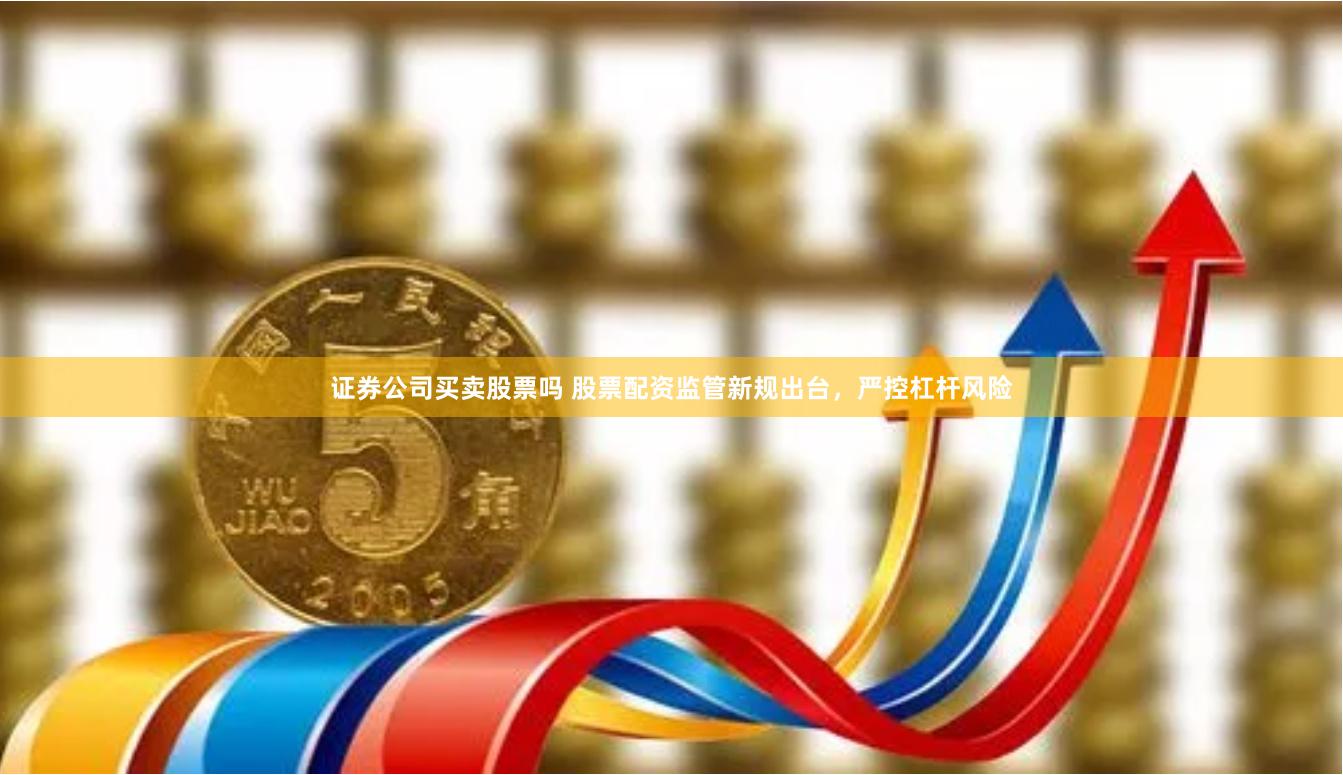 证券公司买卖股票吗 股票配资监管新规出台，严控杠杆风险