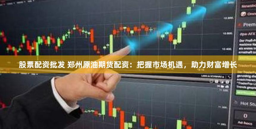 股票配资批发 郑州原油期货配资：把握市场机遇，助力财富增长