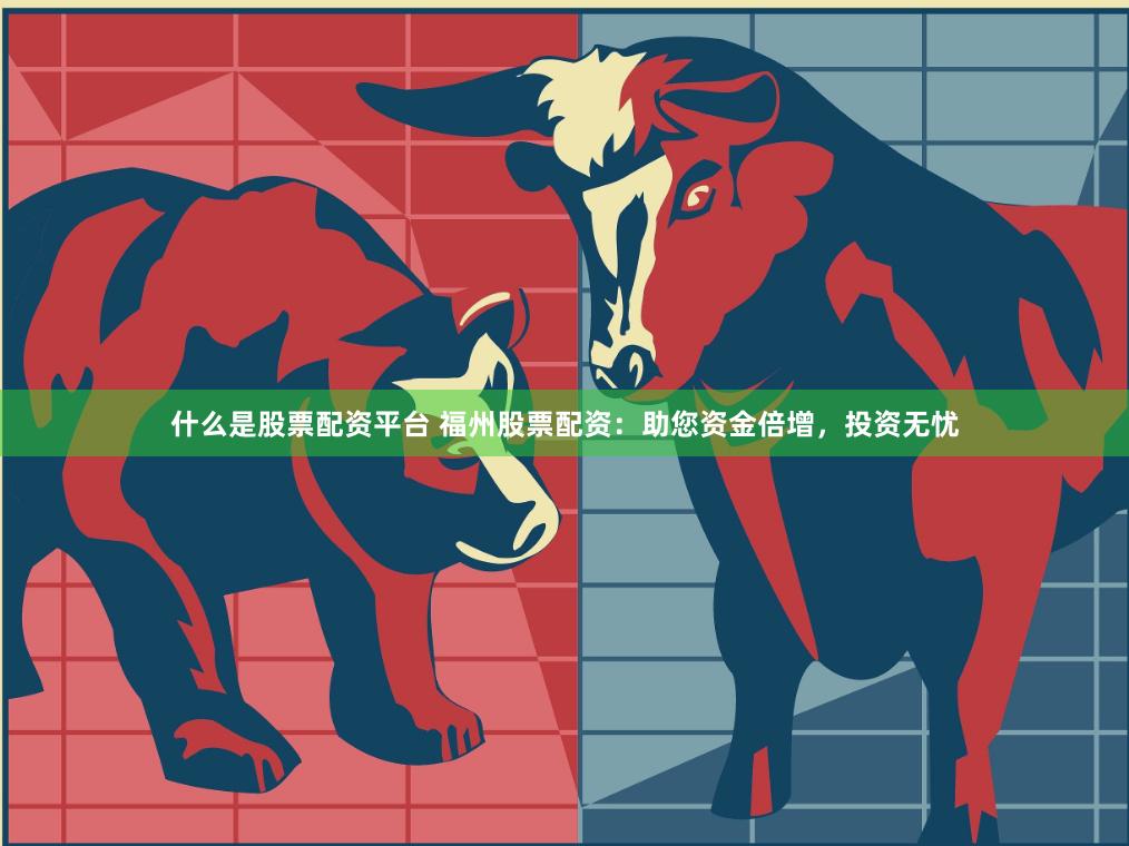 什么是股票配资平台 福州股票配资：助您资金倍增，投资无忧