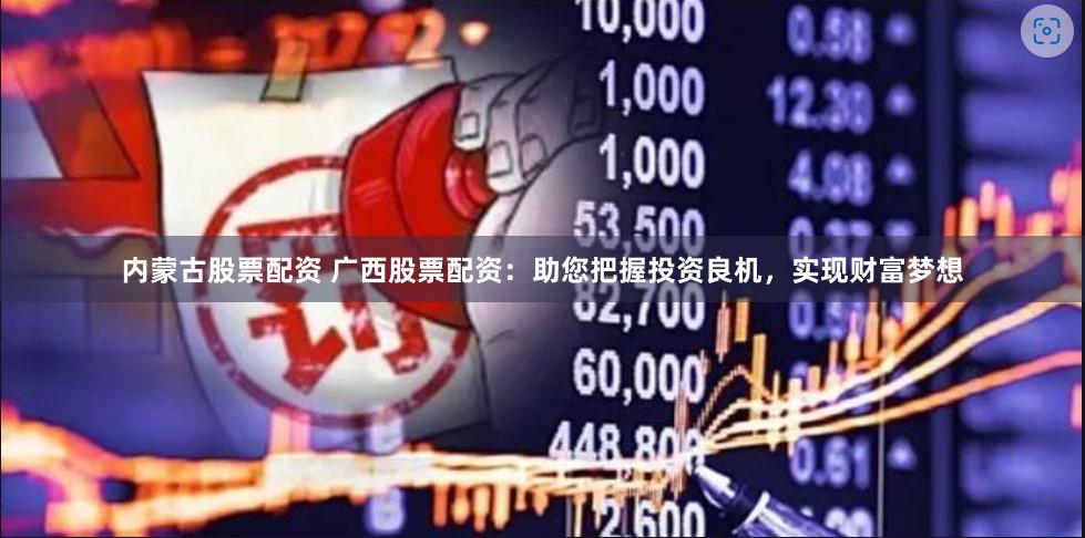 内蒙古股票配资 广西股票配资：助您把握投资良机，实现财富梦想