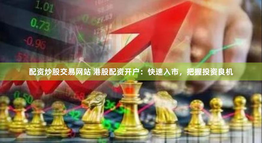 配资炒股交易网站 港股配资开户：快速入市，把握投资良机