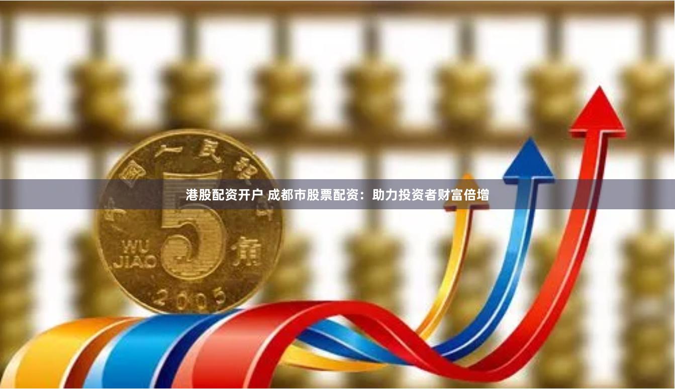 港股配资开户 成都市股票配资：助力投资者财富倍增