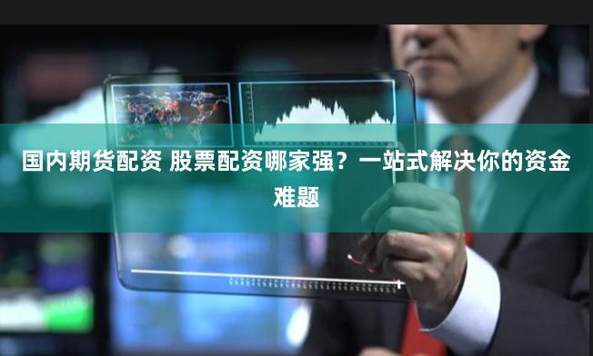 国内期货配资 股票配资哪家强？一站式解决你的资金难题