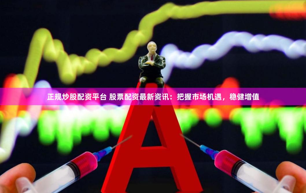 正规炒股配资平台 股票配资最新资讯：把握市场机遇，稳健增值