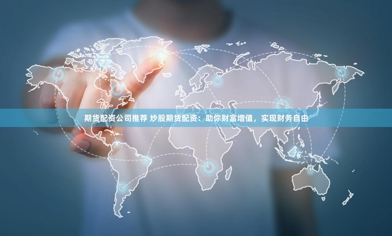 期货配资公司推荐 炒股期货配资：助你财富增值，实现财务自由
