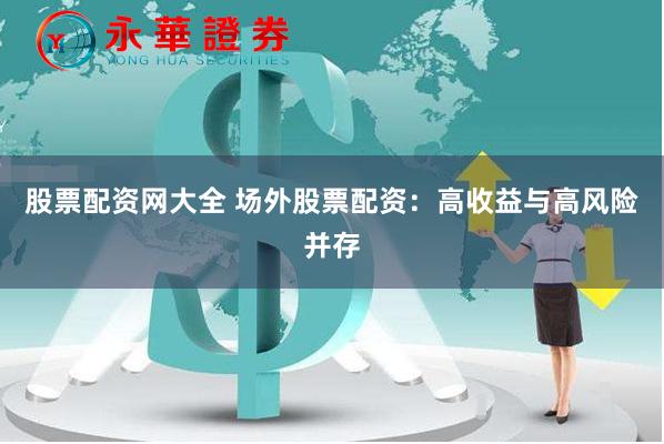 股票配资网大全 场外股票配资：高收益与高风险并存
