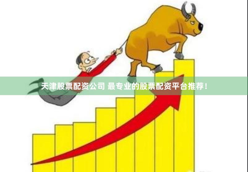天津股票配资公司 最专业的股票配资平台推荐！