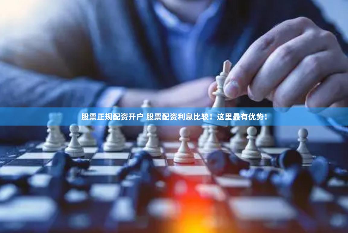 股票正规配资开户 股票配资利息比较！这里最有优势！