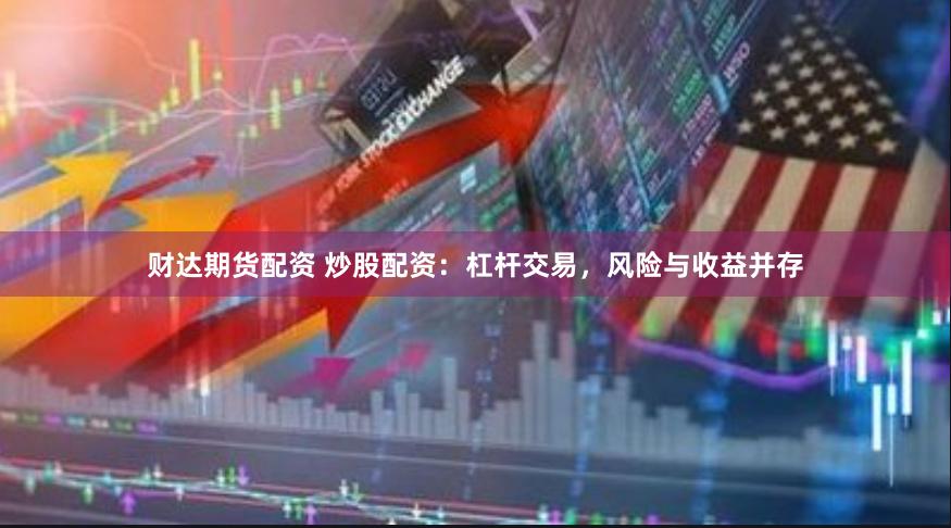 财达期货配资 炒股配资：杠杆交易，风险与收益并存
