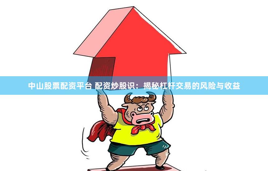 中山股票配资平台 配资炒股识：揭秘杠杆交易的风险与收益