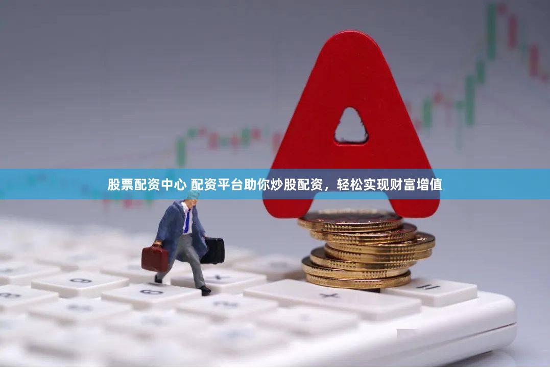 股票配资中心 配资平台助你炒股配资，轻松实现财富增值
