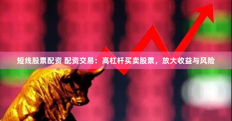 短线股票配资 配资交易：高杠杆买卖股票，放大收益与风险