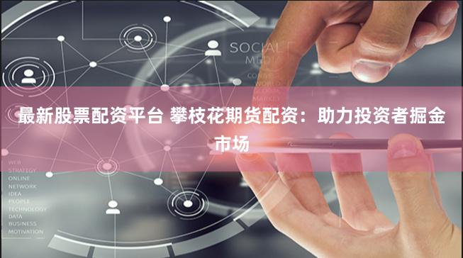 最新股票配资平台 攀枝花期货配资：助力投资者掘金市场