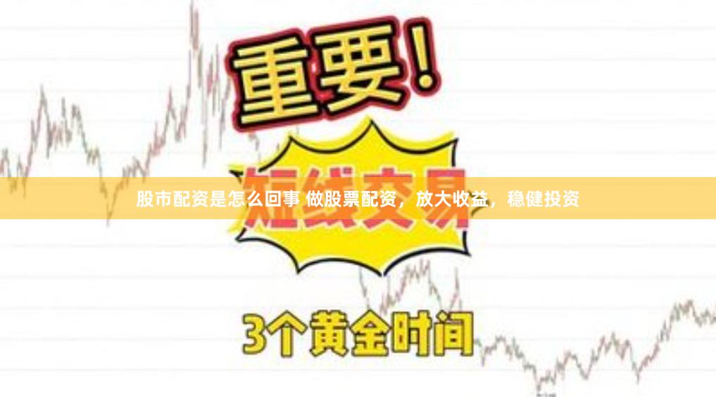 股市配资是怎么回事 做股票配资，放大收益，稳健投资