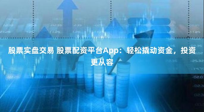股票实盘交易 股票配资平台App：轻松撬动资金，投资更从容