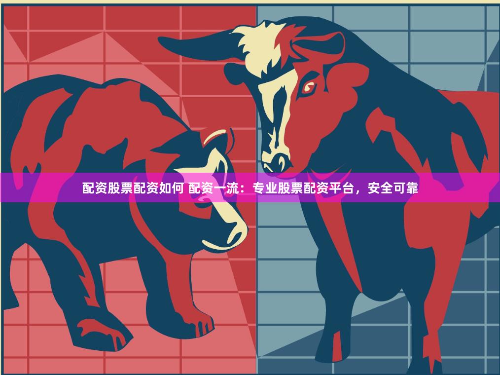 配资股票配资如何 配资一流：专业股票配资平台，安全可靠
