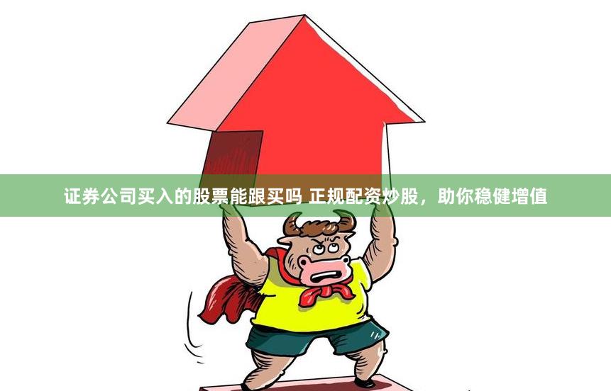 证券公司买入的股票能跟买吗 正规配资炒股，助你稳健增值