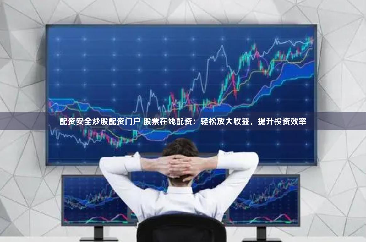 配资安全炒股配资门户 股票在线配资：轻松放大收益，提升投资效率
